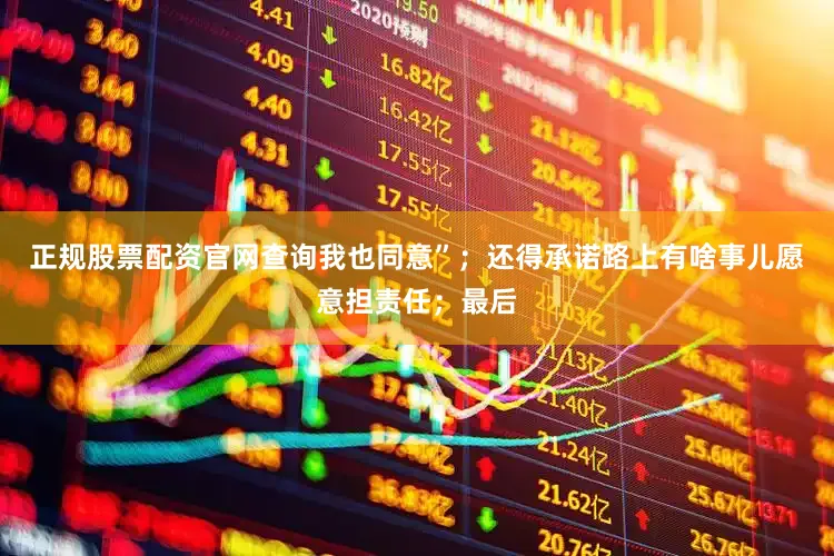 正规股票配资官网查询我也同意”；还得承诺路上有啥事儿愿意担责任；最后
