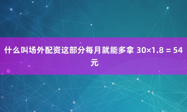 什么叫场外配资这部分每月就能多拿 30×1.8 = 54 元
