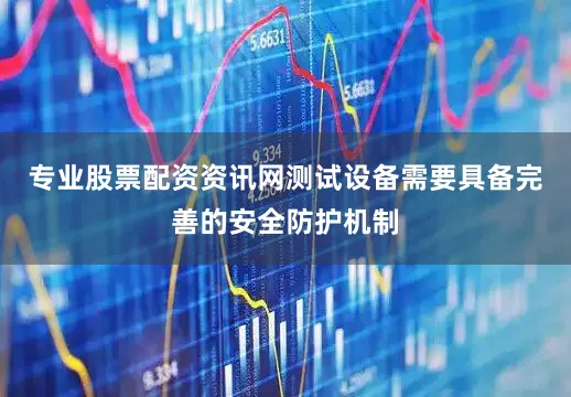 专业股票配资资讯网测试设备需要具备完善的安全防护机制