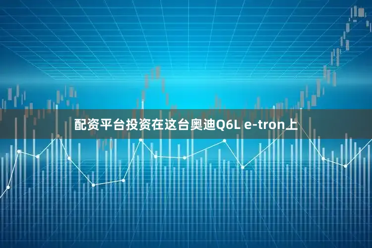配资平台投资在这台奥迪Q6L e-tron上
