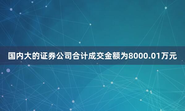 国内大的证券公司合计成交金额为8000.01万元