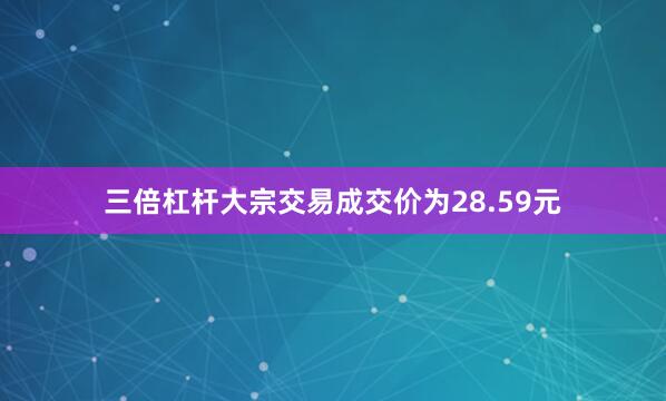 三倍杠杆大宗交易成交价为28.59元