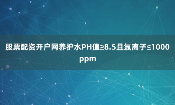 股票配资开户网养护水PH值≥8.5且氯离子≤1000ppm