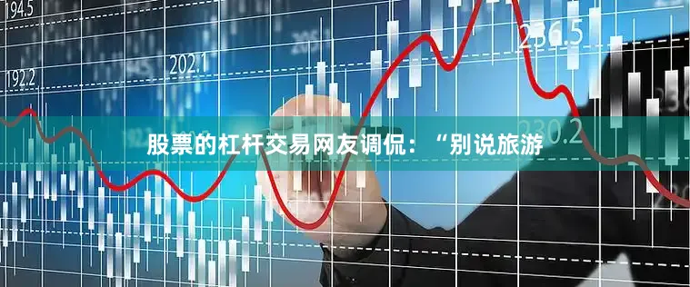股票的杠杆交易网友调侃：“别说旅游