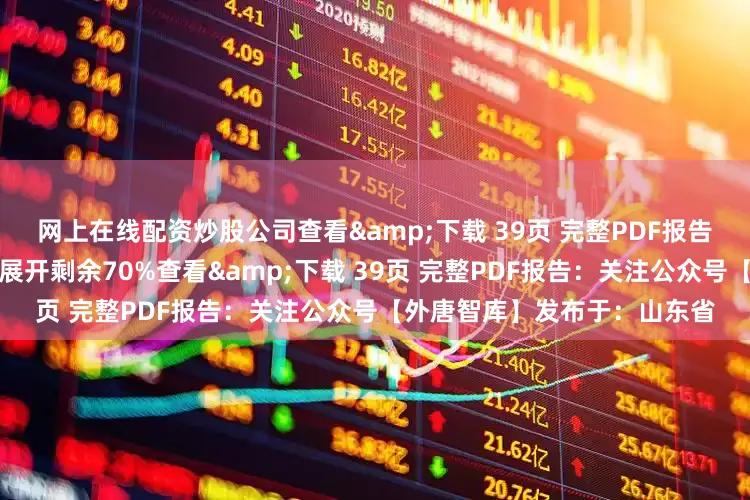 网上在线配资炒股公司查看&下载 39页 完整PDF报告：关注公众号【外唐智库】展开剩余70%查看&下载 39页 完整PDF报告：关注公众号【外唐智库】发布于：山东省