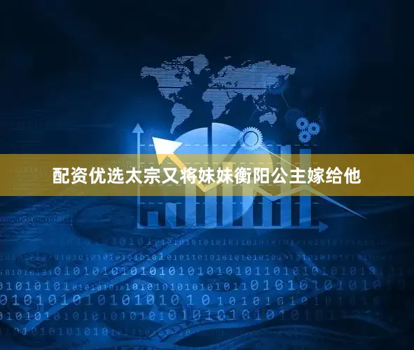 配资优选太宗又将妹妹衡阳公主嫁给他