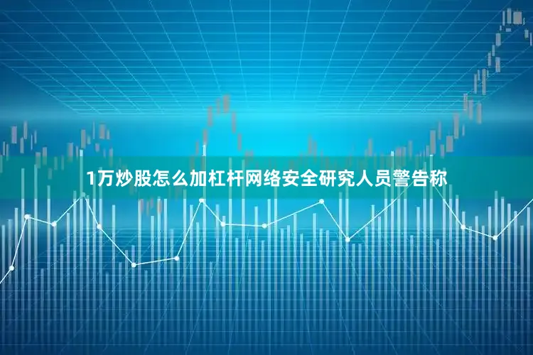 1万炒股怎么加杠杆网络安全研究人员警告称