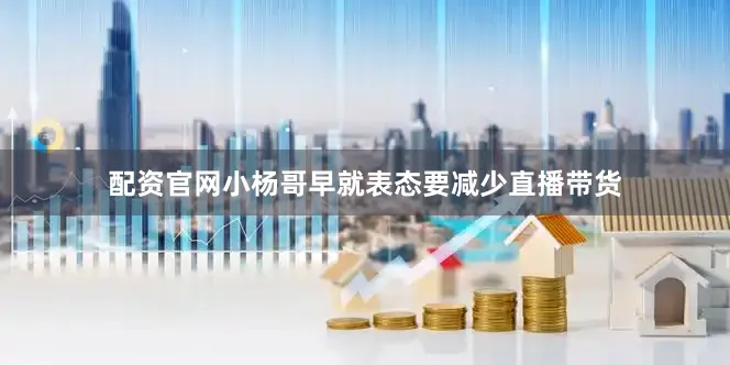 配资官网小杨哥早就表态要减少直播带货