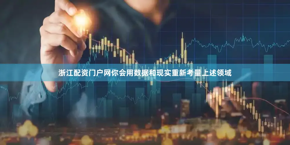 浙江配资门户网你会用数据和现实重新考量上述领域