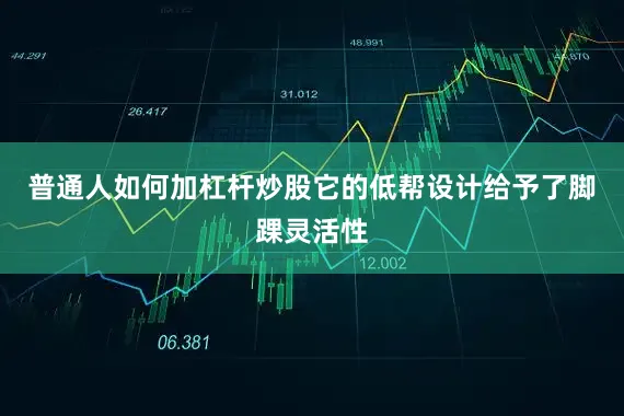 普通人如何加杠杆炒股它的低帮设计给予了脚踝灵活性