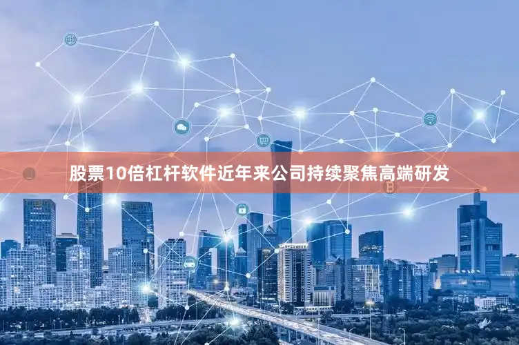 股票10倍杠杆软件近年来公司持续聚焦高端研发