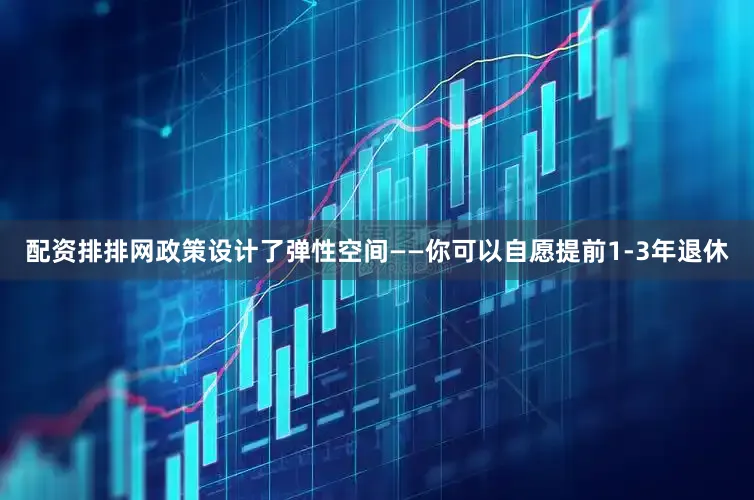 配资排排网政策设计了弹性空间——你可以自愿提前1-3年退休