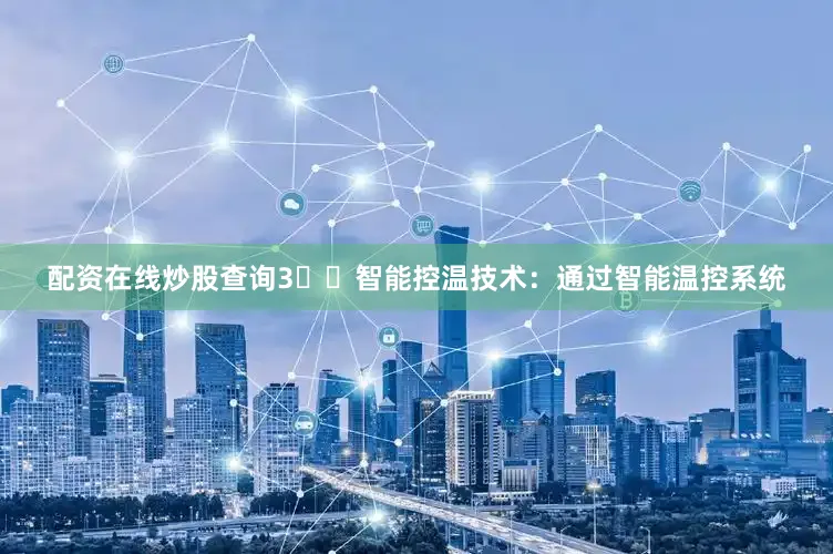 配资在线炒股查询3️⃣智能控温技术：通过智能温控系统