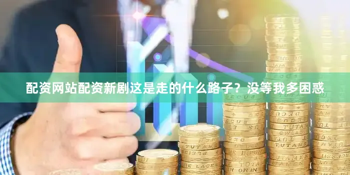 配资网站配资新剧这是走的什么路子？没等我多困惑