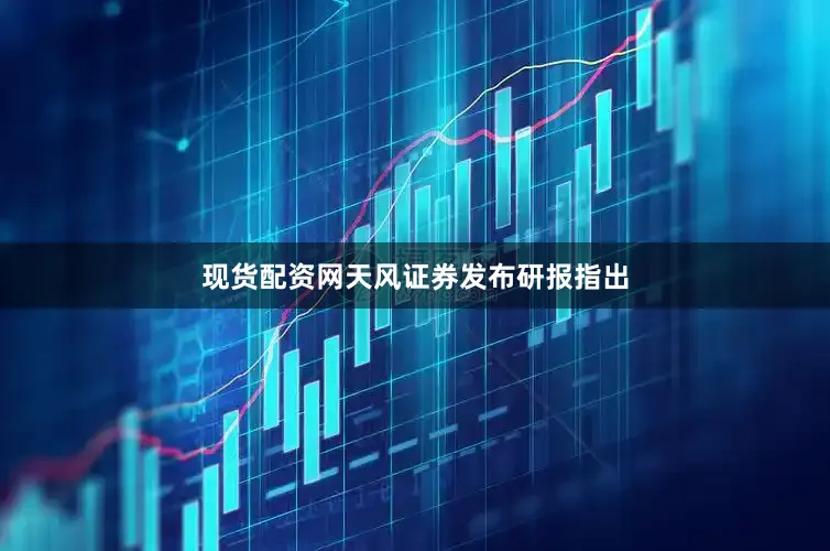 现货配资网　　天风证券发布研报指出