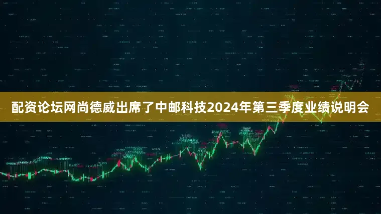 配资论坛网尚德威出席了中邮科技2024年第三季度业绩说明会