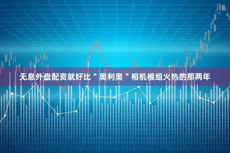 无息外盘配资就好比＂奥利奥＂相机模组火热的那两年