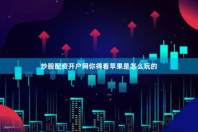 炒股配资开户网你得看苹果是怎么玩的