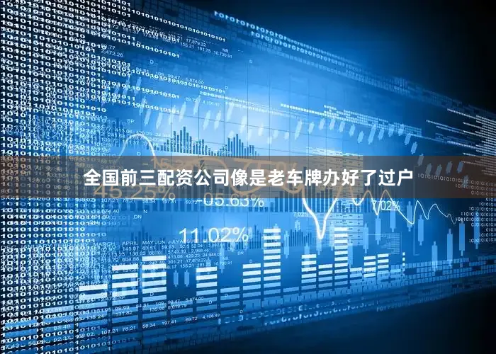 全国前三配资公司像是老车牌办好了过户
