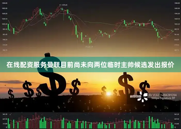 在线配资服务曼联目前尚未向两位临时主帅候选发出报价