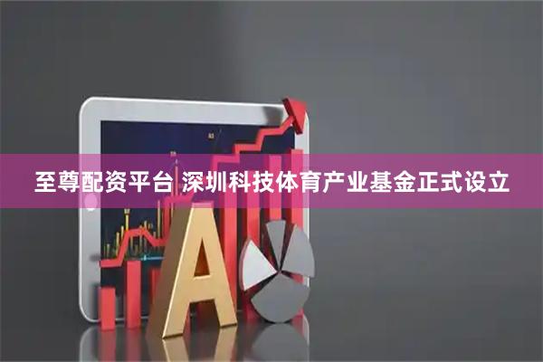 至尊配资平台 深圳科技体育产业基金正式设立