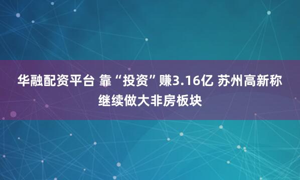 华融配资平台 靠“投资”赚3.16亿 苏州高新称继续做大非房板块