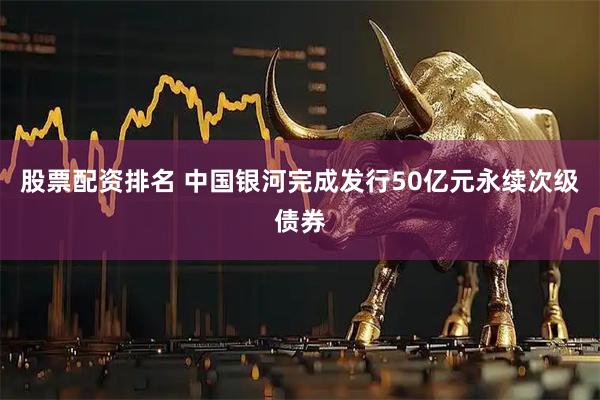 股票配资排名 中国银河完成发行50亿元永续次级债券