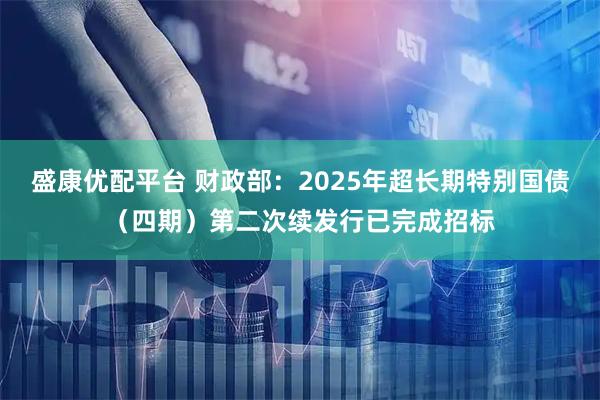 盛康优配平台 财政部：2025年超长期特别国债（四期）第二次续发行已完成招标