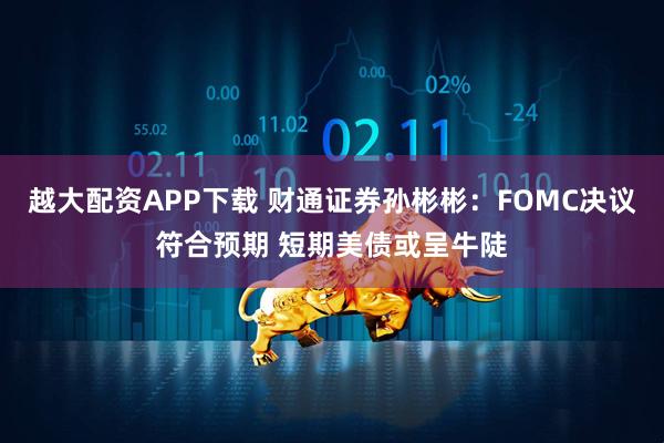 越大配资APP下载 财通证券孙彬彬：FOMC决议符合预期 短期美债或呈牛陡