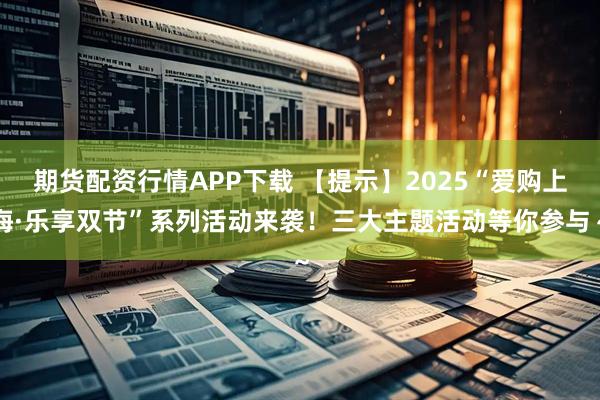 期货配资行情APP下载 【提示】2025“爱购上海·乐享双节”系列活动来袭！三大主题活动等你参与～