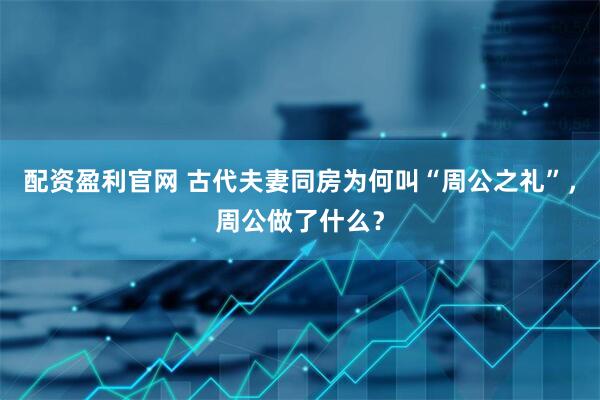 配资盈利官网 古代夫妻同房为何叫“周公之礼”，周公做了什么？