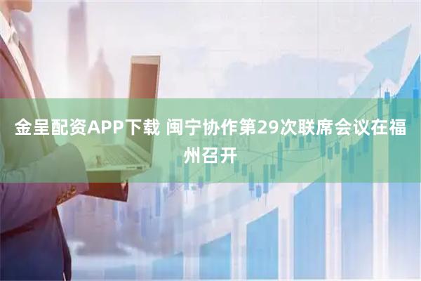 金呈配资APP下载 闽宁协作第29次联席会议在福州召开