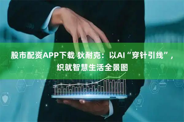 股市配资APP下载 狄耐克：以AI“穿针引线”，织就智慧生活全景图