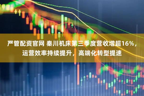 严管配资官网 秦川机床第三季度营收增超16%，运营效率持续提升，高端化转型提速