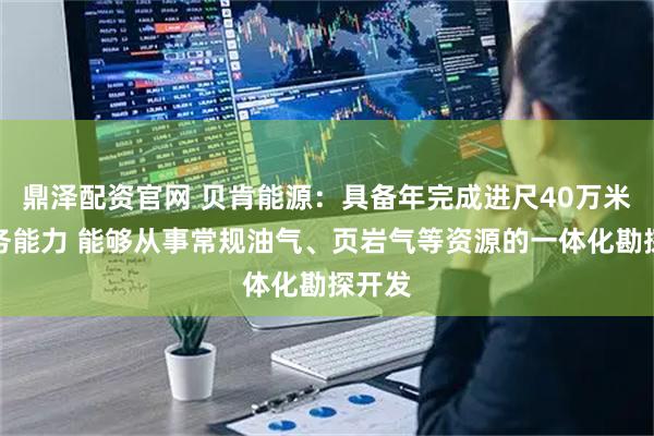 鼎泽配资官网 贝肯能源：具备年完成进尺40万米的服务能力 能够从事常规油气、页岩气等资源的一体化勘探开发