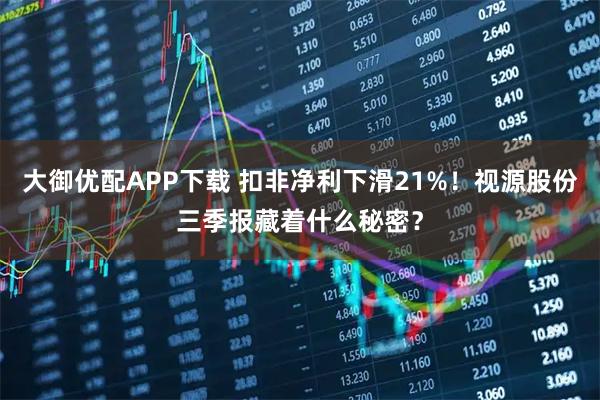 大御优配APP下载 扣非净利下滑21%！视源股份三季报藏着什么秘密？