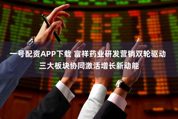 一号配资APP下载 富祥药业研发营销双轮驱动 三大板块协同激活增长新动能