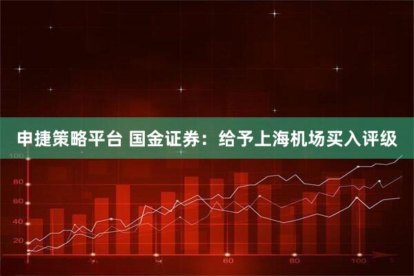 申捷策略平台 国金证券：给予上海机场买入评级