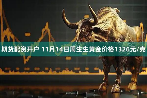期货配资开户 11月14日周生生黄金价格1326元/克
