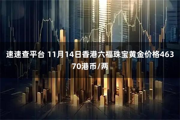 速速查平台 11月14日香港六福珠宝黄金价格46370港币/两