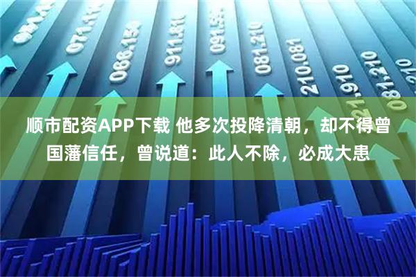 顺市配资APP下载 他多次投降清朝，却不得曾国藩信任，曾说道：此人不除，必成大患