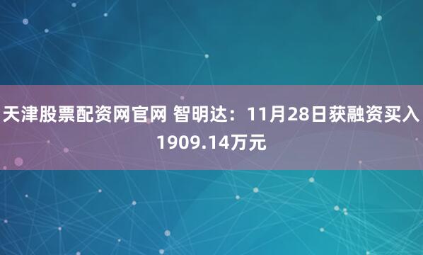 天津股票配资网官网 智明达：11月28日获融资买入1909.14万元