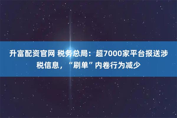 升富配资官网 税务总局：超7000家平台报送涉税信息，“刷单”内卷行为减少