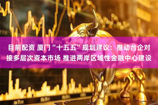目前配资 厦门“十五五”规划建议：推动台企对接多层次资本市场 推进两岸区域性金融中心建设