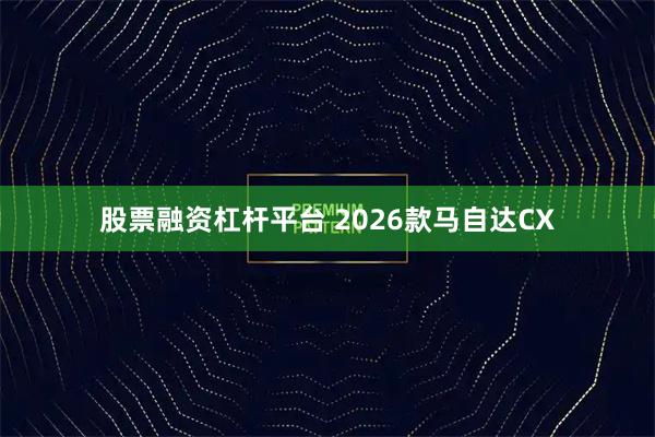 股票融资杠杆平台 2026款马自达CX