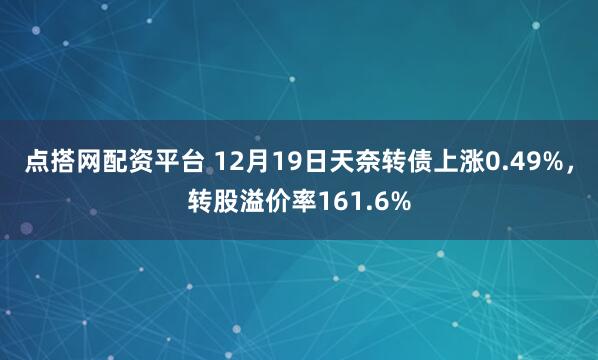 点搭网配资平台 12月19日天奈转债上涨0.49%，转股溢价率161.6%