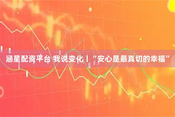 涵星配资平台 我说变化丨“安心是最真切的幸福”