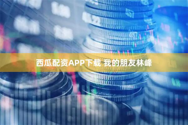 西瓜配资APP下载 我的朋友林峰