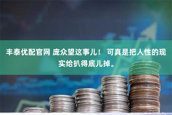 丰泰优配官网 庞众望这事儿！ 可真是把人性的现实给扒得底儿掉。