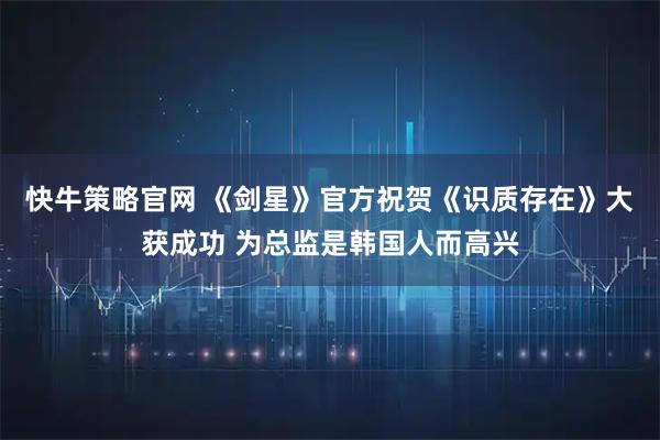 快牛策略官网 《剑星》官方祝贺《识质存在》大获成功 为总监是韩国人而高兴